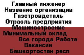 Главный инженер › Название организации ­ Газстройдеталь › Отрасль предприятия ­ Машиностроение › Минимальный оклад ­ 100 000 - Все города Работа » Вакансии   . Башкортостан респ.,Баймакский р-н